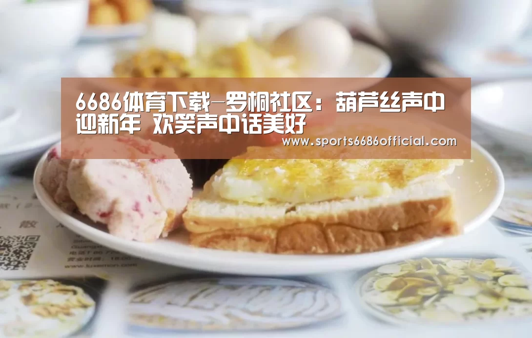 6686体育下载-罗桐社区:葫芦丝声中迎新年 欢笑声中话美好(图4) 6686体育官网