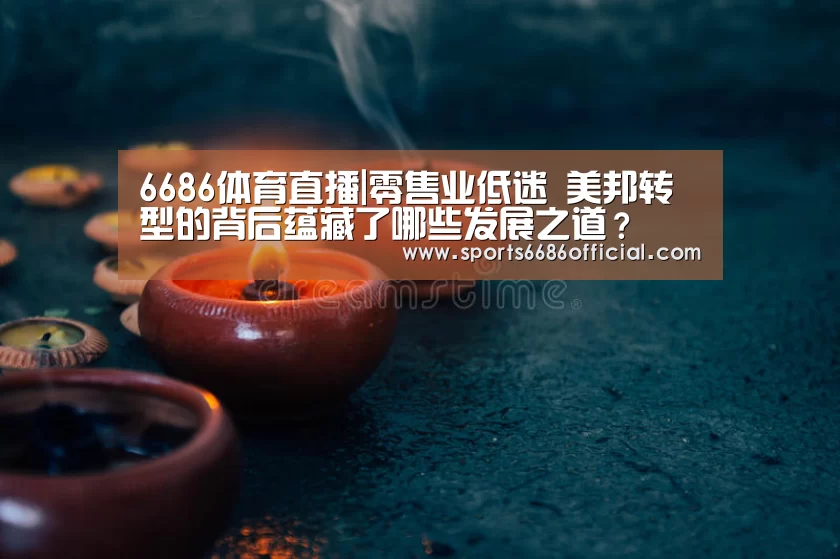 6686体育直播|零售业低迷 美邦转型的背后蕴藏了哪些发展之道?(图1) 6686体育官网