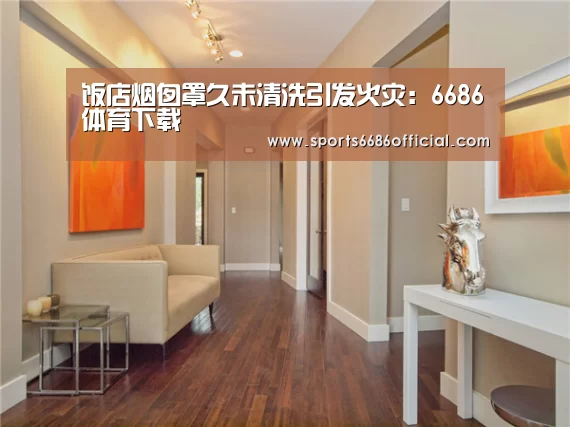 饭店烟囱罩久未清洗引发火灾:6686体育下载(图3) 6686体育