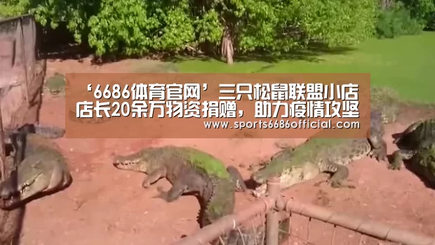 ‘6686体育官网’三只松鼠联盟小店店长20余万物资捐赠,助力疫情攻坚战(图1) 6686体育直播